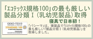 ｢エコテックス規格100」の最も厳しい製品分類Ⅰ(乳幼児製品)取得 「パシーマ」は、寝装品で「エコテックス規格100」の最も厳しい「製品分類Ⅰ(乳幼児製品)」を取得しました。